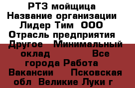 РТЗ/мойщица › Название организации ­ Лидер Тим, ООО › Отрасль предприятия ­ Другое › Минимальный оклад ­ 30 000 - Все города Работа » Вакансии   . Псковская обл.,Великие Луки г.